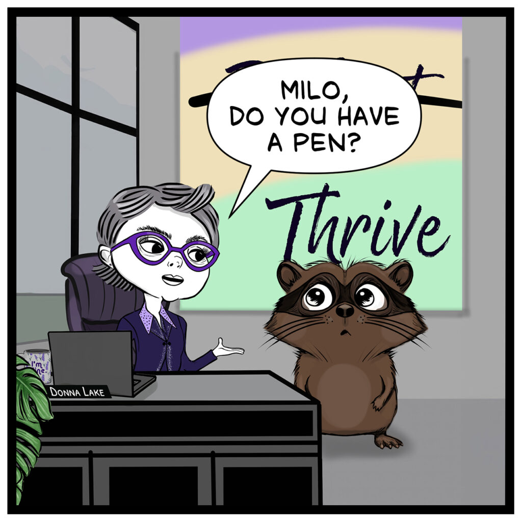 Donna Lake sits at her office desk and asks Milo the raccoon, ‘MILO, DO YOU HAVE A PEN?’ A poster behind them reads ‘Thrive.’