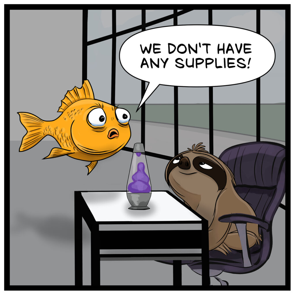 Finley the goldfish floats above Drew the sloth’s desk and says, ‘WE DON’T HAVE ANY SUPPLIES!’ Drew sits calmly in an office chair beside a purple lava lamp.
