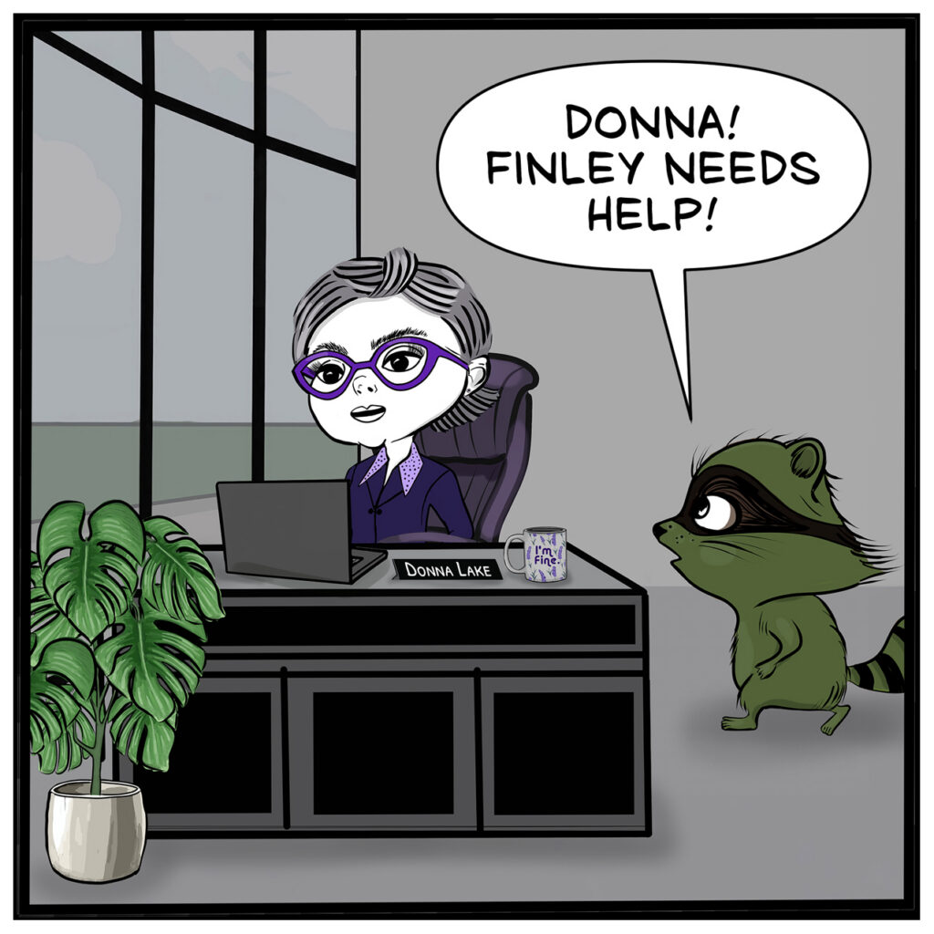Milo rushes into Donna’s office. Donna sits calmly behind her desk. Milo: “DONNA! FINLEY NEEDS HELP!”
